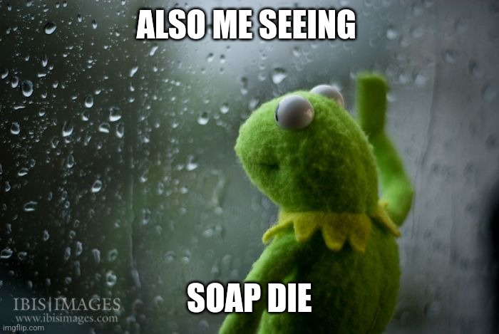 kermit window | ALSO ME SEEING SOAP DIE | image tagged in kermit window | made w/ Imgflip meme maker