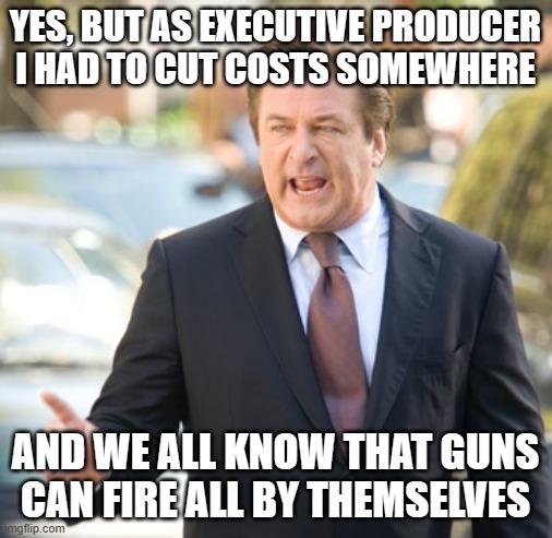 Alec Baldwin | YES, BUT AS EXECUTIVE PRODUCER I HAD TO CUT COSTS SOMEWHERE AND WE ALL KNOW THAT GUNS CAN FIRE ALL BY THEMSELVES | image tagged in alec baldwin | made w/ Imgflip meme maker