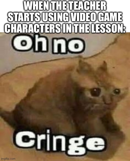 oH nO cRInGe | WHEN THE TEACHER STARTS USING VIDEO GAME CHARACTERS IN THE LESSON: | image tagged in oh no cringe | made w/ Imgflip meme maker