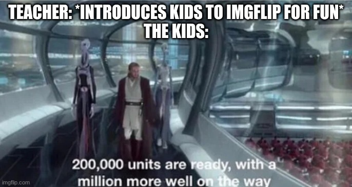 This is what happened to me at least. | TEACHER: *INTRODUCES KIDS TO IMGFLIP FOR FUN*
THE KIDS: | image tagged in 200 000 units are ready with a million more well on the way | made w/ Imgflip meme maker