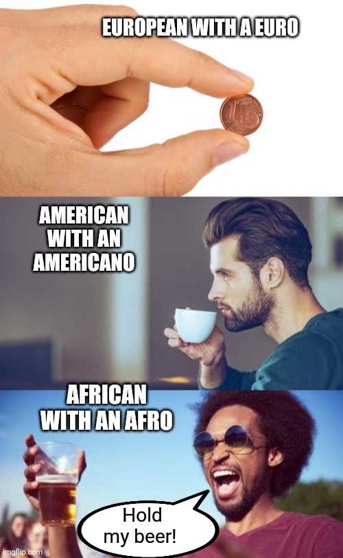 Cool, cooler, coolest | EUROPEAN WITH A EURO; AMERICAN WITH AN AMERICANO; AFRICAN WITH AN AFRO; Hold my beer! | image tagged in hold my beer,cool guy,afro,coffee | made w/ Imgflip meme maker