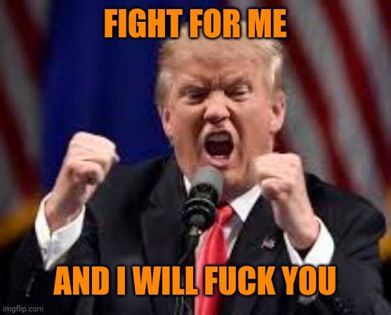 Trump angry punch | FIGHT FOR ME AND I WILL FUCK YOU | image tagged in trump angry punch | made w/ Imgflip meme maker