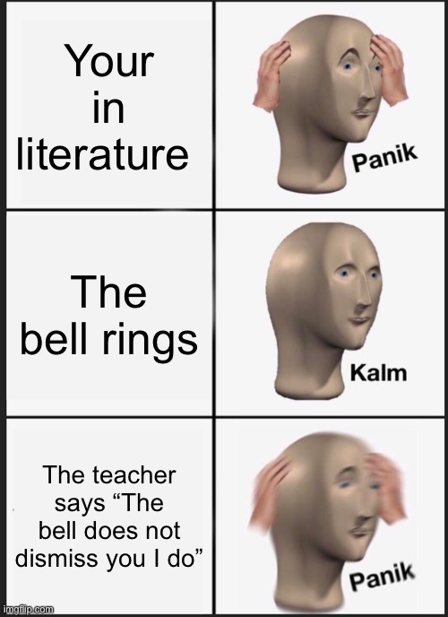 Panik Kalm Panik | Your in literature; The bell rings; The teacher says “The bell does not dismiss you I do” | image tagged in memes,panik kalm panik | made w/ Imgflip meme maker