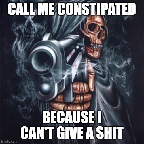 Edgy Skeleton | CALL ME CONSTIPATED BECAUSE I CAN'T GIVE A SHIT | image tagged in edgy skeleton | made w/ Imgflip meme maker