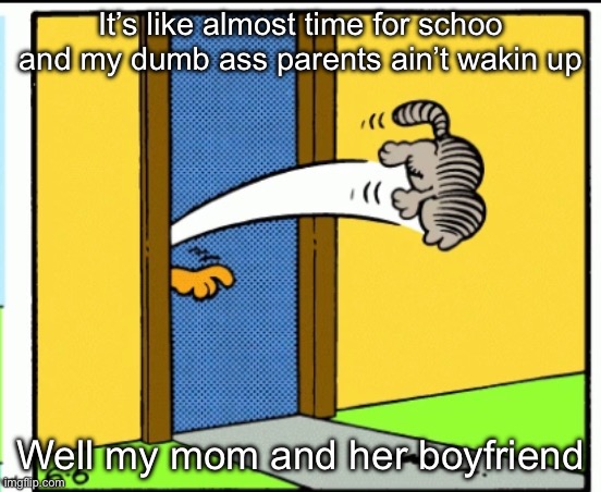 Sfafgsgds | It’s like almost time for schoo and my dumb ass parents ain’t wakin up; Well my mom and her boyfriend | image tagged in nermal gets kicked out | made w/ Imgflip meme maker
