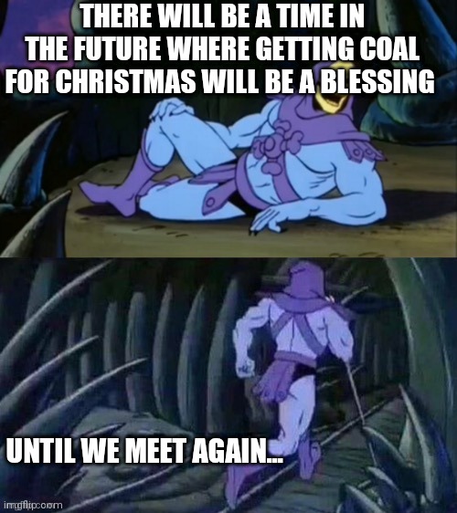 Bru | THERE WILL BE A TIME IN THE FUTURE WHERE GETTING COAL FOR CHRISTMAS WILL BE A BLESSING; UNTIL WE MEET AGAIN... | image tagged in skeletor disturbing facts,funny,original meme,future | made w/ Imgflip meme maker