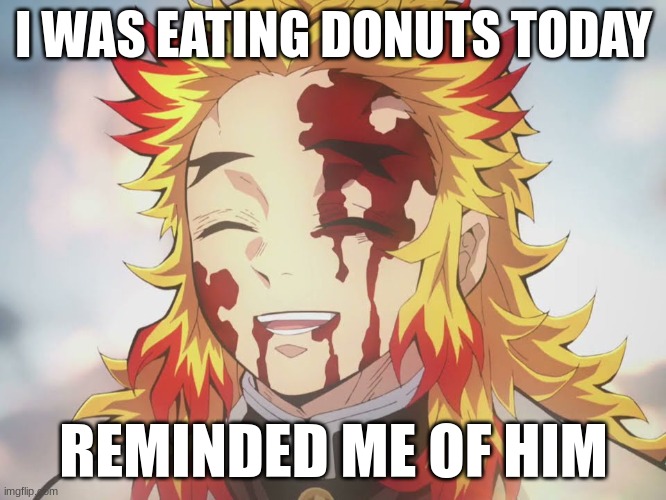 rendonut | I WAS EATING DONUTS TODAY; REMINDED ME OF HIM | image tagged in rengoku death,donut,sad,rengoku,rendonut | made w/ Imgflip meme maker