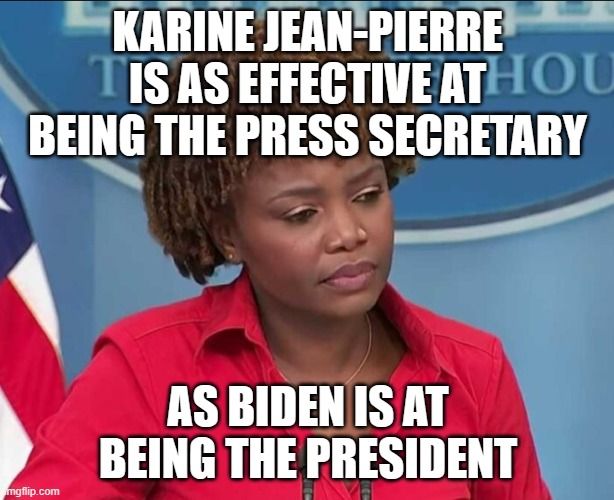 Karine Jean-Pierre | KARINE JEAN-PIERRE IS AS EFFECTIVE AT BEING THE PRESS SECRETARY AS BIDEN IS AT BEING THE PRESIDENT | image tagged in karine jean-pierre | made w/ Imgflip meme maker