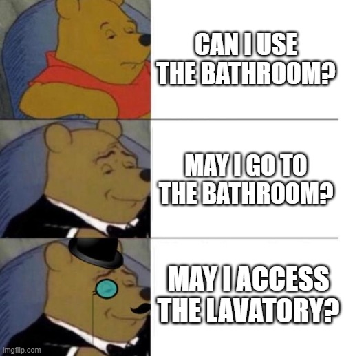 Which one are you? I'm on the 3rd side. | CAN I USE THE BATHROOM? MAY I GO TO THE BATHROOM? MAY I ACCESS THE LAVATORY? | image tagged in tuxedo winnie the pooh 3 panel,school,bathroom,intelligence,big brain,no no he's got a point | made w/ Imgflip meme maker