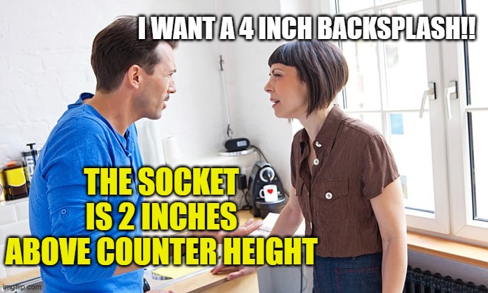 couple arguing | I WANT A 4 INCH BACKSPLASH!! THE SOCKET IS 2 INCHES ABOVE COUNTER HEIGHT | image tagged in couple arguing | made w/ Imgflip meme maker