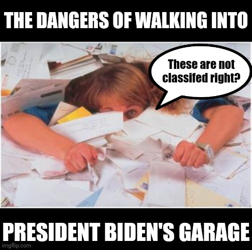 Liberal hypocrisy, now we know why Hillary's email-gate was considered ok. | THE DANGERS OF WALKING INTO; These are not classifed right? PRESIDENT BIDEN'S GARAGE | image tagged in pile of papers,joe biden,liberal hypocrisy,liberal,biased media,democrats | made w/ Imgflip meme maker