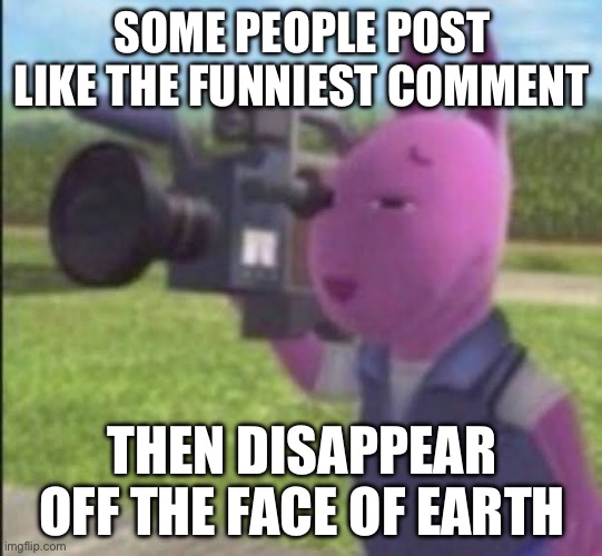 Like where do they go | SOME PEOPLE POST LIKE THE FUNNIEST COMMENT; THEN DISAPPEAR OFF THE FACE OF EARTH | image tagged in caught in 4k | made w/ Imgflip meme maker