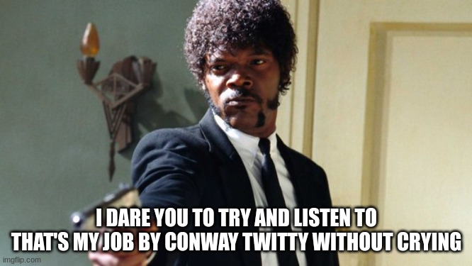 You're going to be filling buckets by the time this song is over | I DARE YOU TO TRY AND LISTEN TO THAT'S MY JOB BY CONWAY TWITTY WITHOUT CRYING | image tagged in i dare you i double dare you | made w/ Imgflip meme maker