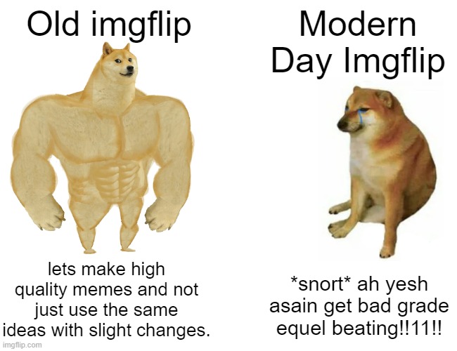 Buff Doge vs. Cheems Meme | Old imgflip; Modern Day Imgflip; lets make high quality memes and not just use the same ideas with slight changes. *snort* ah yesh asain get bad grade equel beating!!11!! | image tagged in memes,buff doge vs cheems | made w/ Imgflip meme maker
