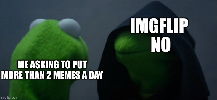 Evil Kermit | IMGFLIP 


NO; ME ASKING TO PUT MORE THAN 2 MEMES A DAY | image tagged in memes,evil kermit | made w/ Imgflip meme maker