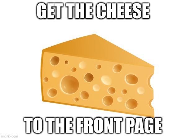 CHEESE | GET THE CHEESE; TO THE FRONT PAGE | image tagged in cheese | made w/ Imgflip meme maker