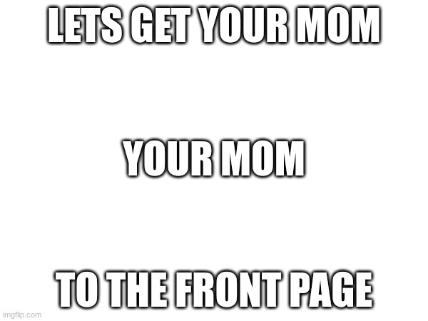 your to front page? | LETS GET YOUR MOM; YOUR MOM; TO THE FRONT PAGE | image tagged in fat,mom,ugly | made w/ Imgflip meme maker