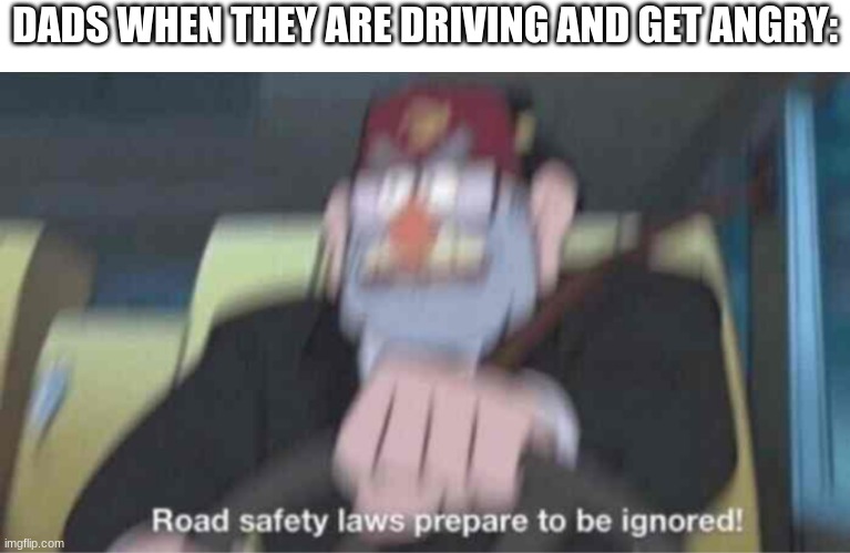 Anyone? |  DADS WHEN THEY ARE DRIVING AND GET ANGRY: | image tagged in road safety laws prepare to be ignored,speeding | made w/ Imgflip meme maker