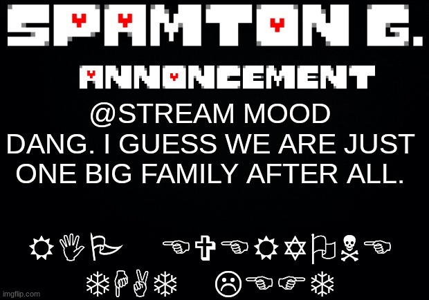 Spamton announcement temp | RIP EVERYONE THAT LEFT; @STREAM MOOD
DANG. I GUESS WE ARE JUST ONE BIG FAMILY AFTER ALL. | image tagged in spamton announcement temp | made w/ Imgflip meme maker
