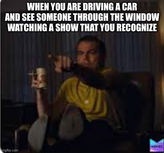 Guy pointing at TV | WHEN YOU ARE DRIVING A CAR AND SEE SOMEONE THROUGH THE WINDOW WATCHING A SHOW THAT YOU RECOGNIZE | image tagged in guy pointing at tv | made w/ Imgflip meme maker