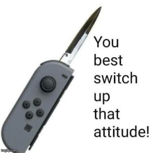 You best SWITCH up that attitude! | image tagged in you best switch up that attitude | made w/ Imgflip meme maker
