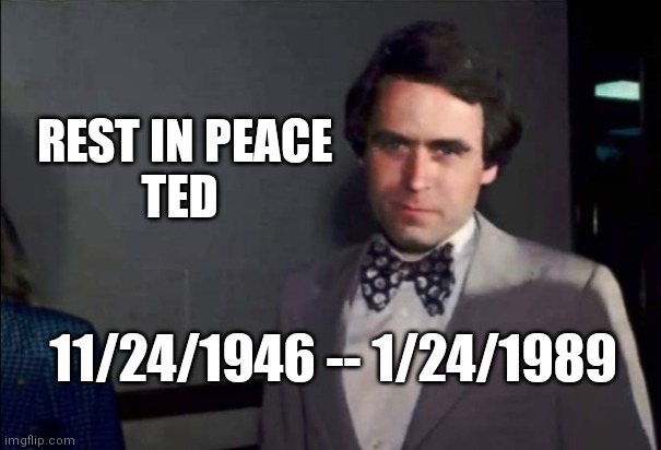 REST IN PEACE

TED; 11/24/1946 -- 1/24/1989 | image tagged in ted bundy,rip,rest in peace,serial killer memorial | made w/ Imgflip meme maker