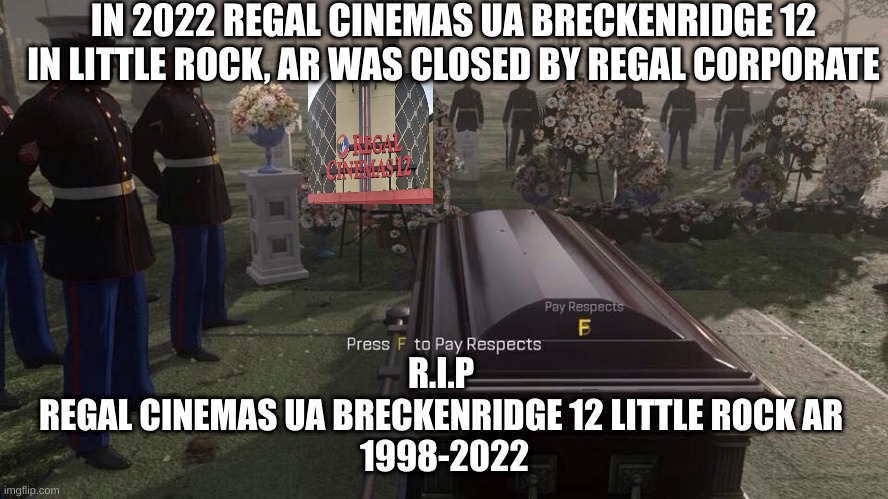 Press F to Pay Respects | IN 2022 REGAL CINEMAS UA BRECKENRIDGE 12 IN LITTLE ROCK, AR WAS CLOSED BY REGAL CORPORATE; R.I.P 
REGAL CINEMAS UA BRECKENRIDGE 12 LITTLE ROCK AR 
1998-2022 | image tagged in press f to pay respects,regal cinemas 12 | made w/ Imgflip meme maker