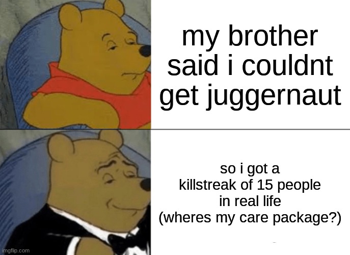 juggernaut cod | my brother said i couldnt get juggernaut; so i got a killstreak of 15 people in real life (wheres my care package?) | image tagged in memes,tuxedo winnie the pooh,cod | made w/ Imgflip meme maker