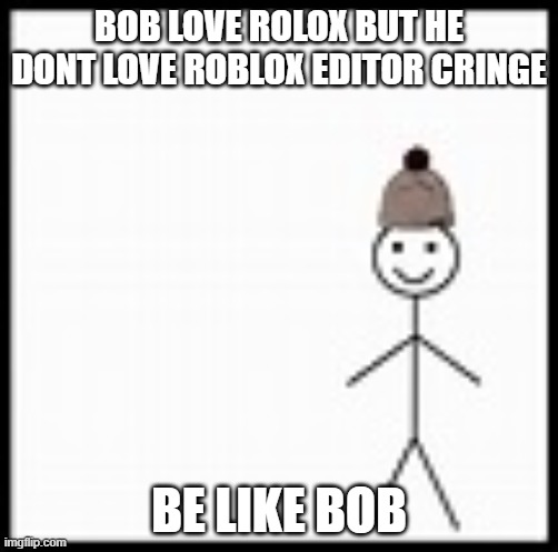 be like bob | BOB LOVE ROLOX BUT HE DONT LOVE ROBLOX EDITOR CRINGE; BE LIKE BOB | image tagged in be like bob | made w/ Imgflip meme maker