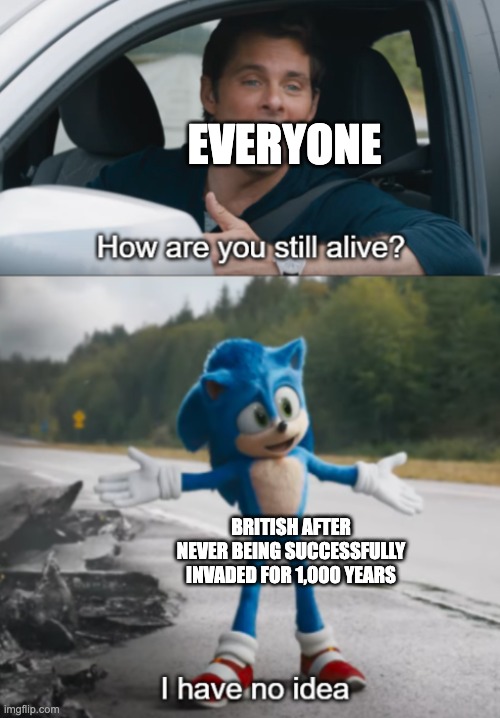 Sonic : How are you still alive | EVERYONE; BRITISH AFTER NEVER BEING SUCCESSFULLY INVADED FOR 1,000 YEARS | image tagged in sonic how are you still alive | made w/ Imgflip meme maker