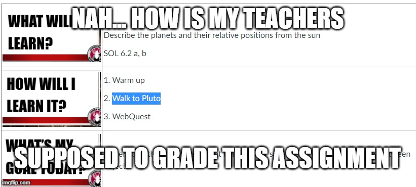 Pluto? | NAH... HOW IS MY TEACHERS; SUPPOSED TO GRADE THIS ASSIGNMENT | image tagged in pluto | made w/ Imgflip meme maker