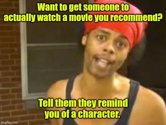 Yeah. I've seen that movie. | Want to get someone to actually watch a movie you recommend? Tell them they remind you of a character. | image tagged in memes,hide yo kids hide yo wife,funny | made w/ Imgflip meme maker