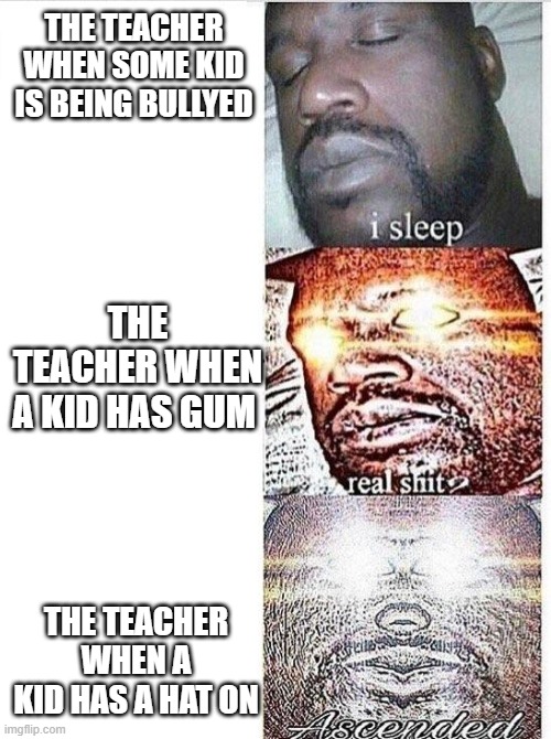 I sleep meme with ascended template | THE TEACHER WHEN SOME KID IS BEING BULLYED; THE TEACHER WHEN A KID HAS GUM; THE TEACHER WHEN A KID HAS A HAT ON | image tagged in i sleep meme with ascended template | made w/ Imgflip meme maker