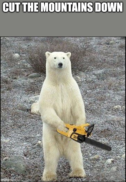 chainsaw polar bear | CUT THE MOUNTAINS DOWN | image tagged in chainsaw polar bear | made w/ Imgflip meme maker
