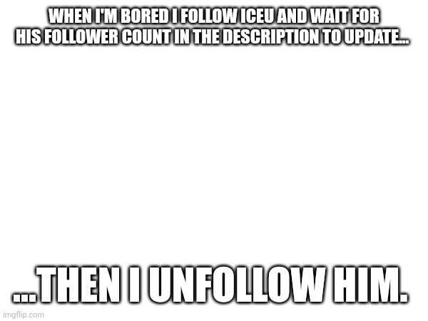 Image Title | WHEN I'M BORED I FOLLOW ICEU AND WAIT FOR HIS FOLLOWER COUNT IN THE DESCRIPTION TO UPDATE... ...THEN I UNFOLLOW HIM. | image tagged in iceu | made w/ Imgflip meme maker