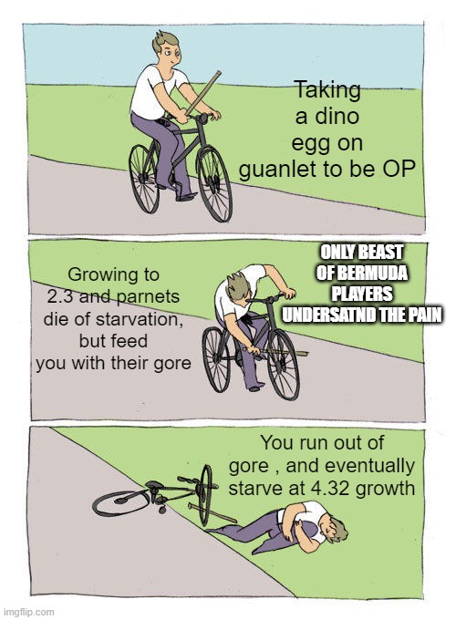 Bike Fall | Taking a dino egg on guanlet to be OP; ONLY BEAST OF BERMUDA PLAYERS UNDERSATND THE PAIN; Growing to 2.3 and parnets die of starvation, but feed you with their gore; You run out of gore , and eventually starve at 4.32 growth | image tagged in memes,bike fall | made w/ Imgflip meme maker