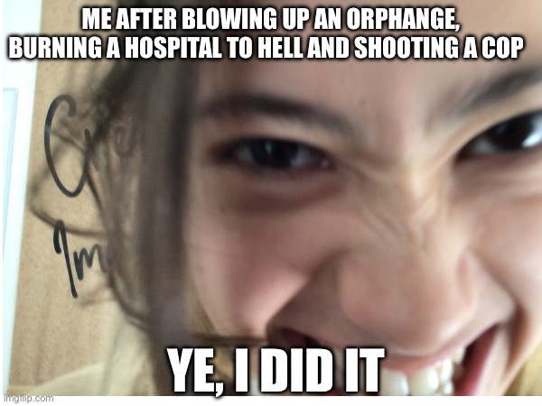 POV: my friend | ME AFTER BLOWING UP AN ORPHANGE, BURNING A HOSPITAL TO HELL AND SHOOTING A COP; YE, I DID IT | image tagged in dark humor | made w/ Imgflip meme maker