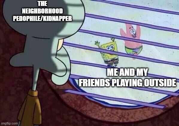 Squidward window |  THE NEIGHBORHOOD PEDOPHILE/KIDNAPPER; ME AND MY FRIENDS PLAYING OUTSIDE | image tagged in squidward window | made w/ Imgflip meme maker