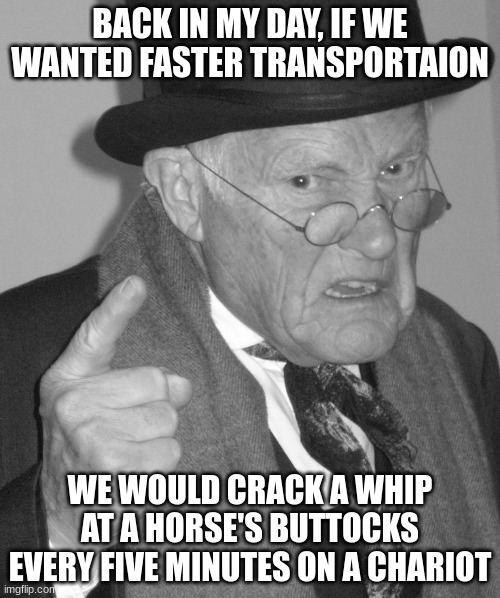 Back in my day | BACK IN MY DAY, IF WE WANTED FASTER TRANSPORTAION; WE WOULD CRACK A WHIP AT A HORSE'S BUTTOCKS EVERY FIVE MINUTES ON A CHARIOT | image tagged in back in my day | made w/ Imgflip meme maker