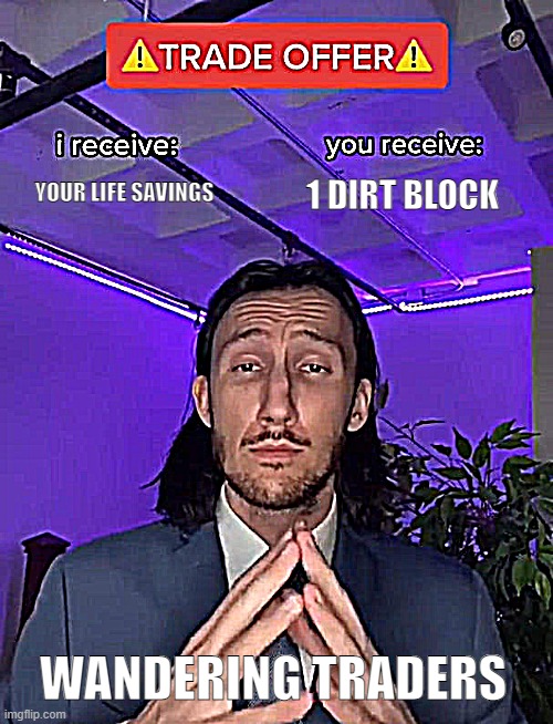 Wandering Traders be like | YOUR LIFE SAVINGS; 1 DIRT BLOCK; WANDERING TRADERS | image tagged in trade offer,minecraft | made w/ Imgflip meme maker