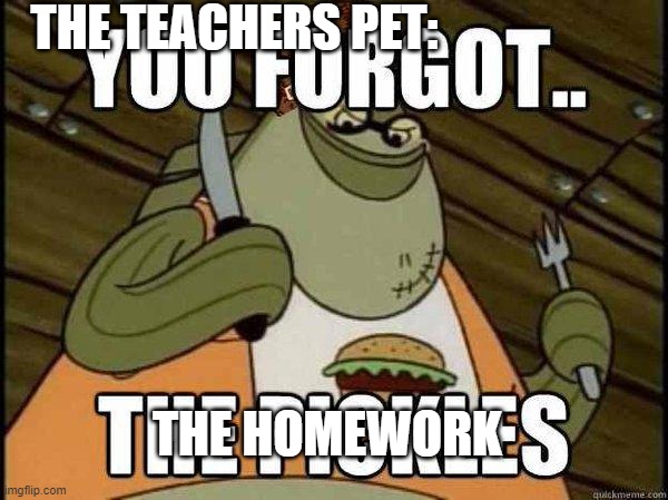 You forgot the pickles | THE TEACHERS PET:; THE HOMEWORK | image tagged in you forgot the pickles | made w/ Imgflip meme maker