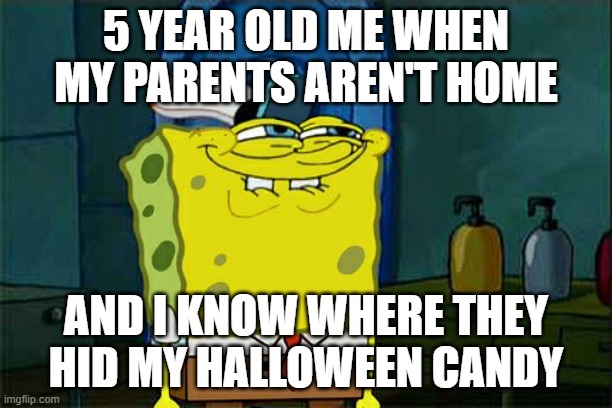 Don't You Squidward Meme | 5 YEAR OLD ME WHEN MY PARENTS AREN'T HOME; AND I KNOW WHERE THEY HID MY HALLOWEEN CANDY | image tagged in memes,don't you squidward | made w/ Imgflip meme maker