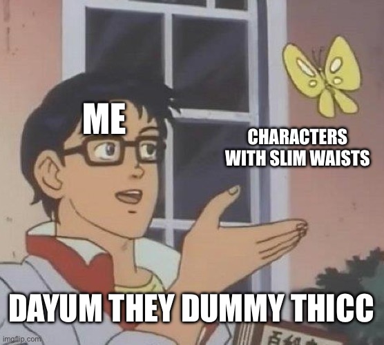 This is literally me talking about j | ME; CHARACTERS WITH SLIM WAISTS; DAYUM THEY DUMMY THICC | image tagged in memes,is this a pigeon | made w/ Imgflip meme maker