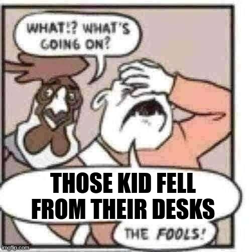 ... | THOSE KID FELL FROM THEIR DESKS | image tagged in the f o o l s | made w/ Imgflip meme maker