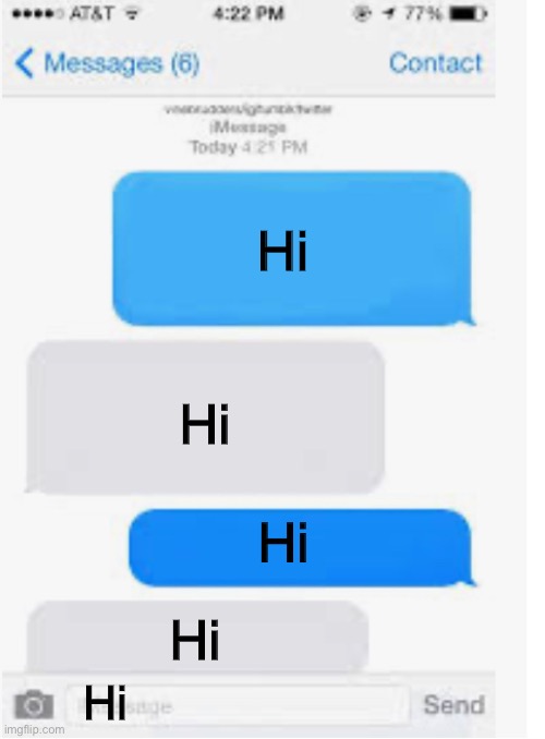 Hi | Hi; Hi; Hi; Hi; Hi | image tagged in blank text conversation | made w/ Imgflip meme maker