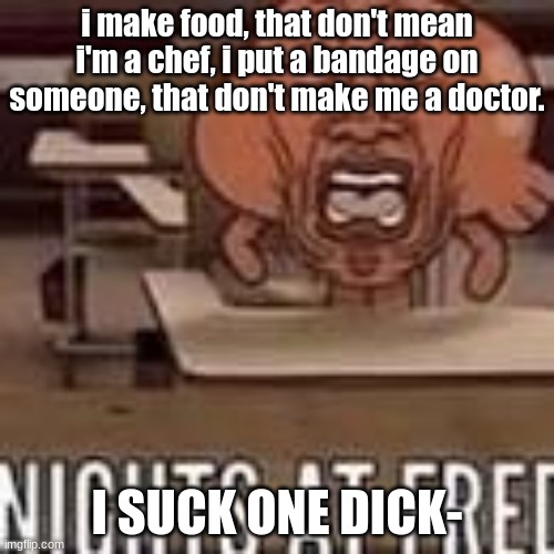 Nights at fred | i make food, that don't mean i'm a chef, i put a bandage on someone, that don't make me a doctor. I SUCK ONE DICK- | image tagged in nights at fred | made w/ Imgflip meme maker