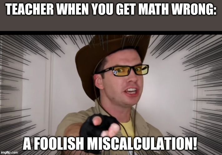 ... | TEACHER WHEN YOU GET MATH WRONG: | image tagged in a foolish miscalculation | made w/ Imgflip meme maker