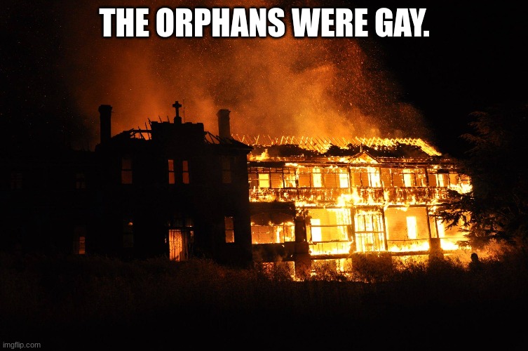 Fr | THE ORPHANS WERE GAY. | image tagged in funny not funny | made w/ Imgflip meme maker
