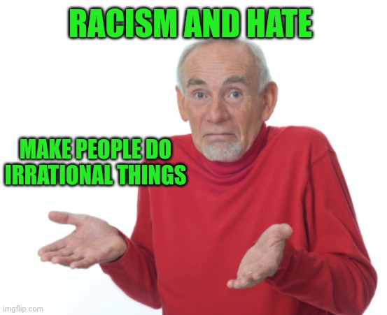 Guess I'll die  | RACISM AND HATE MAKE PEOPLE DO IRRATIONAL THINGS | image tagged in guess i'll die | made w/ Imgflip meme maker