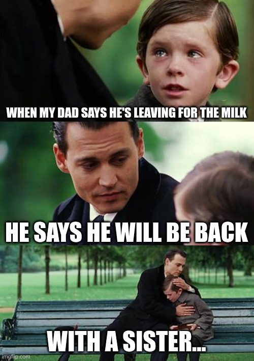 Finding Neverland | WHEN MY DAD SAYS HE'S LEAVING FOR THE MILK; HE SAYS HE WILL BE BACK; WITH A SISTER... | image tagged in memes,finding neverland | made w/ Imgflip meme maker